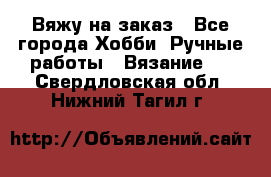 Вяжу на заказ - Все города Хобби. Ручные работы » Вязание   . Свердловская обл.,Нижний Тагил г.